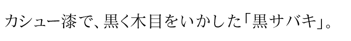 カシュー漆で黒く木目をいかした塗「黒サバキ」