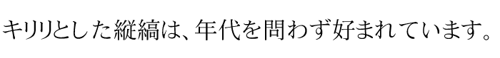 キリリとした縦縞は、年代を問わず好まれています