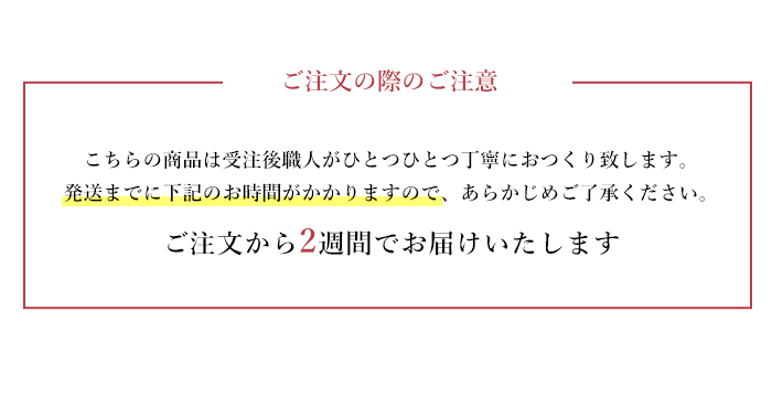 こちらの商品は受注後職人がひとつひとつ丁寧におつくり致します。