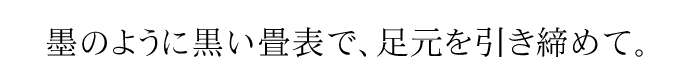 墨のように黒い畳表で、足元を引き締めて。
