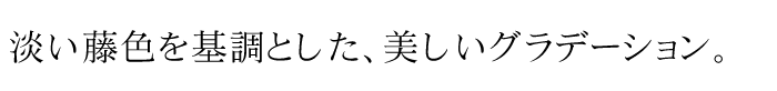 淡い藤色を基調とした、美しいグラデーション。