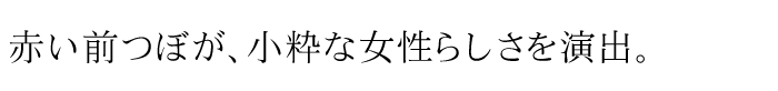 赤い前つぼが、小粋な女性らしさを演出。