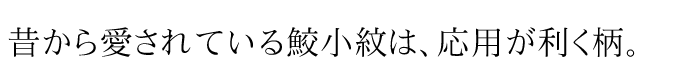 昔から愛されている鮫小紋は、応用が利く柄。