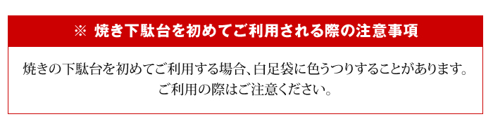 ※ 焼き下駄台を初めてご利用される際の注意事項　焼きの下駄台を初めてご利用する際、足袋に色うつりする場合があります。濡れている場合は乾いたタオル等でふくなどして、ご利用ください。