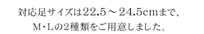 対応足サイズは21.0〜24.5cmまで、S・M・Lの３種類をご用意しました。